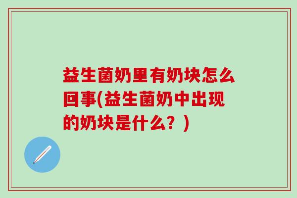益生菌奶里有奶块怎么回事(益生菌奶中出现的奶块是什么？)