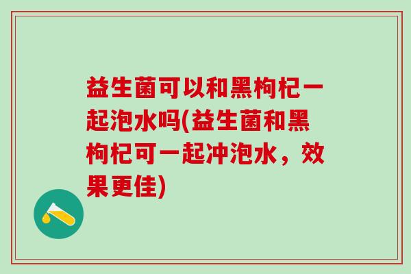 益生菌可以和黑枸杞一起泡水吗(益生菌和黑枸杞可一起冲泡水，效果更佳)