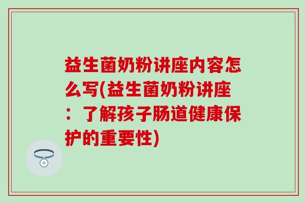 益生菌奶粉讲座内容怎么写(益生菌奶粉讲座：了解孩子肠道健康保护的重要性)