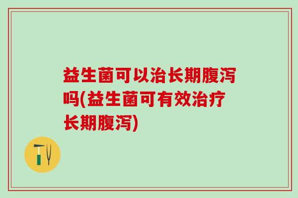 益生菌可以长期吗(益生菌可有效长期)