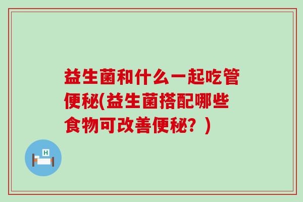 益生菌和什么一起吃管(益生菌搭配哪些食物可改善？)