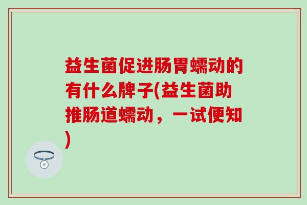 益生菌促进肠胃蠕动的有什么牌子(益生菌助推肠道蠕动，一试便知)