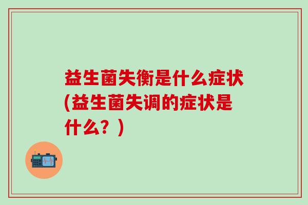 益生菌失衡是什么症状(益生菌失调的症状是什么？)