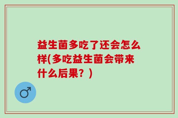 益生菌多吃了还会怎么样(多吃益生菌会带来什么后果？)