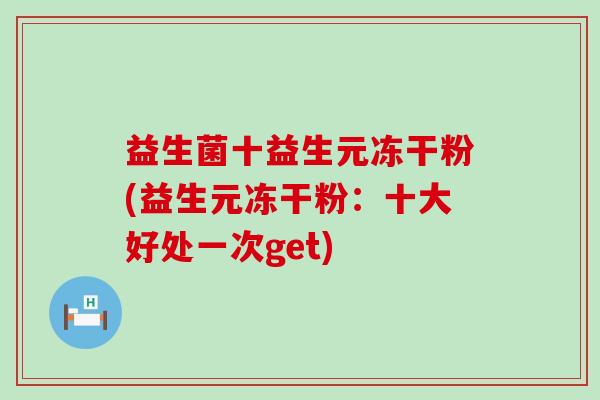 益生菌十益生元冻干粉(益生元冻干粉：十大好处一次get)