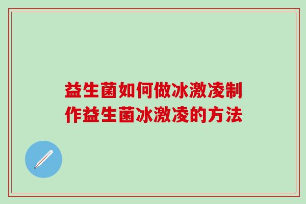 益生菌如何做冰激凌制作益生菌冰激凌的方法