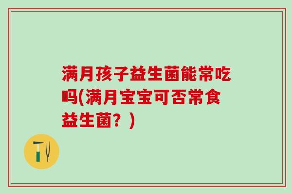 满月孩子益生菌能常吃吗(满月宝宝可否常食益生菌？)