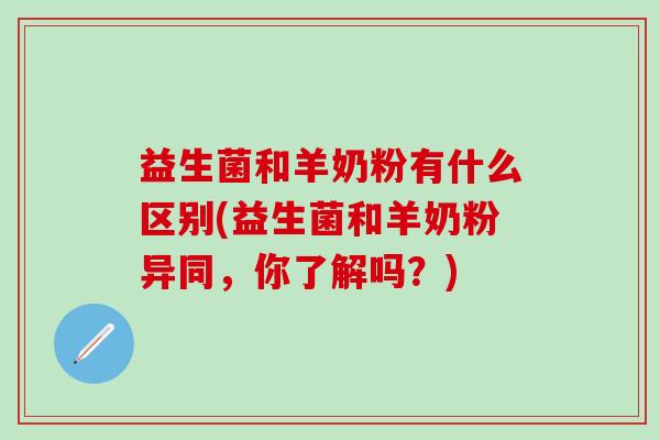 益生菌和羊奶粉有什么区别(益生菌和羊奶粉异同，你了解吗？)