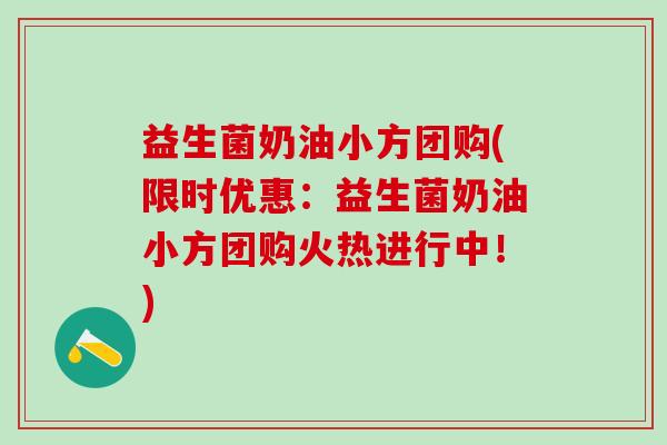 益生菌奶油小方团购(限时优惠：益生菌奶油小方团购火热进行中！)