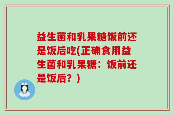 益生菌和乳果糖饭前还是饭后吃(正确食用益生菌和乳果糖：饭前还是饭后？)