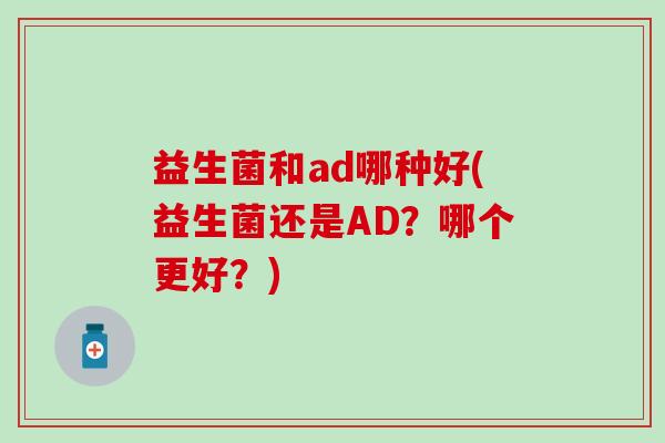 益生菌和ad哪种好(益生菌还是AD？哪个更好？)