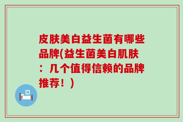 美白益生菌有哪些品牌(益生菌美白：几个值得信赖的品牌推荐！)