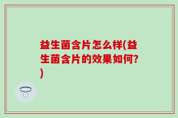 益生菌含片怎么样(益生菌含片的效果如何？)