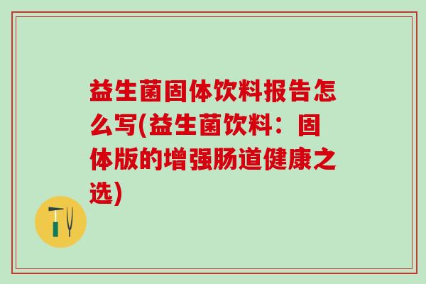 益生菌固体饮料报告怎么写(益生菌饮料：固体版的增强肠道健康之选)