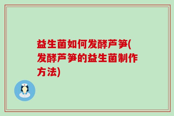 益生菌如何发酵芦笋(发酵芦笋的益生菌制作方法)