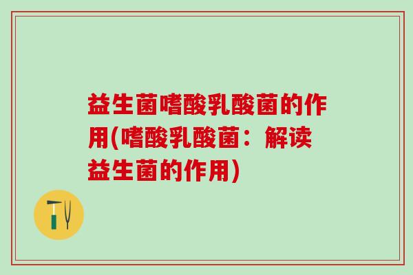 益生菌嗜酸乳酸菌的作用(嗜酸乳酸菌：解读益生菌的作用)