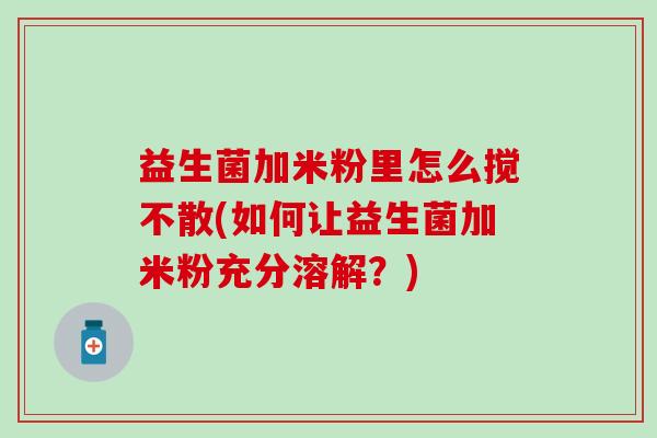 益生菌加米粉里怎么搅不散(如何让益生菌加米粉充分溶解？)