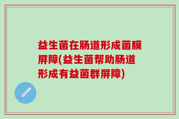 益生菌在肠道形成菌膜屏障(益生菌帮助肠道形成有益菌群屏障)