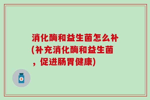 消化酶和益生菌怎么补(补充消化酶和益生菌，促进肠胃健康)