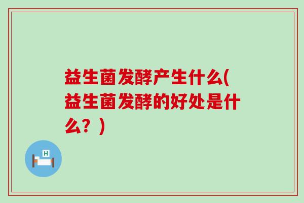 益生菌发酵产生什么(益生菌发酵的好处是什么？)