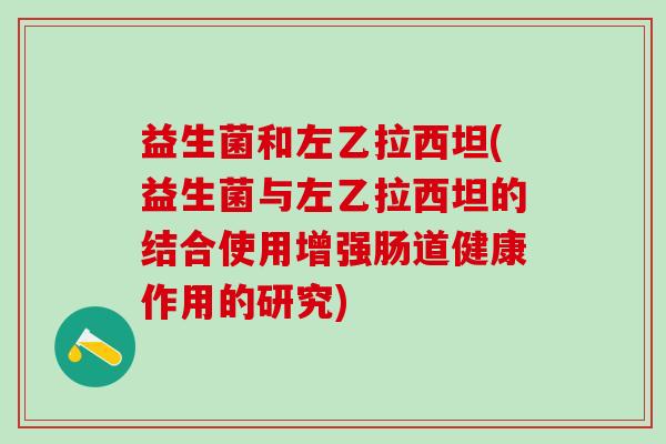 益生菌和左乙拉西坦(益生菌与左乙拉西坦的结合使用增强肠道健康作用的研究)