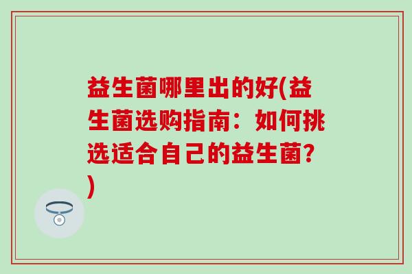 益生菌哪里出的好(益生菌选购指南：如何挑选适合自己的益生菌？)