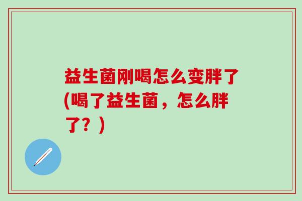 益生菌刚喝怎么变胖了(喝了益生菌，怎么胖了？)