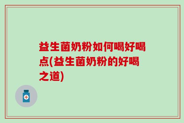 益生菌奶粉如何喝好喝点(益生菌奶粉的好喝之道)