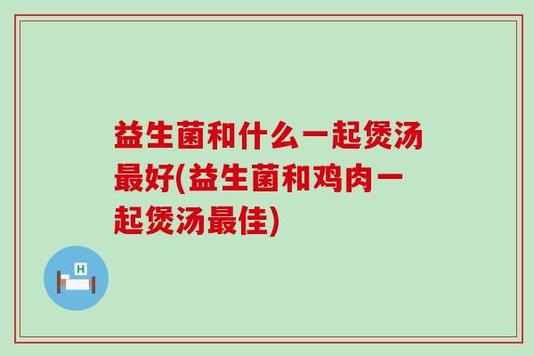 益生菌和什么一起煲汤好(益生菌和鸡肉一起煲汤佳)