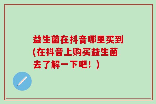 益生菌在抖音哪里买到(在抖音上购买益生菌去了解一下吧！)