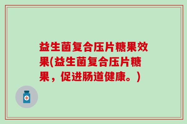 益生菌复合压片糖果效果(益生菌复合压片糖果，促进肠道健康。)
