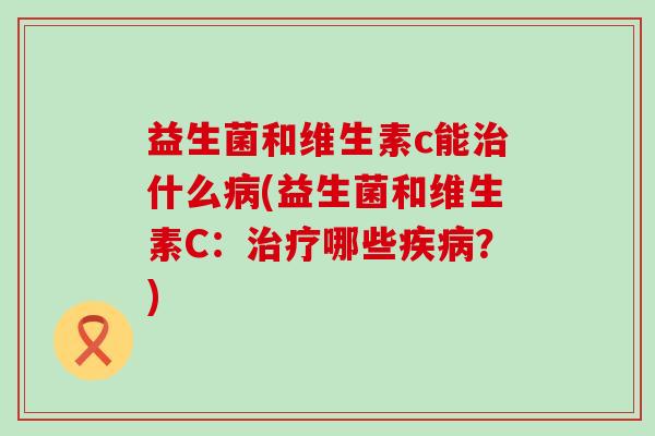 益生菌和维生素c能什么(益生菌和维生素C:哪些?) 益生菌和维生素c能什么(益生菌和维生素C:哪些?)