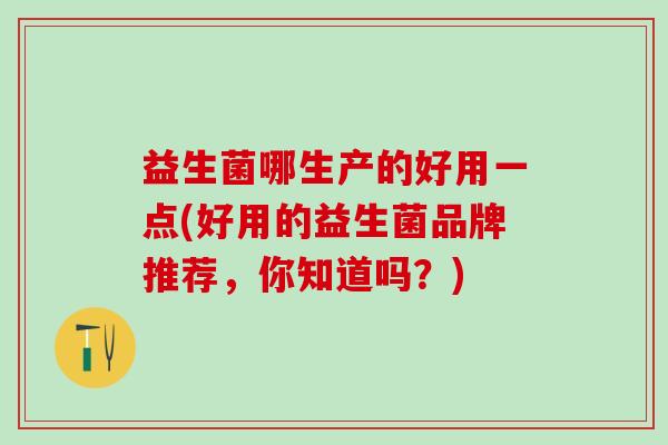 益生菌哪生产的好用一点(好用的益生菌品牌推荐，你知道吗？)
