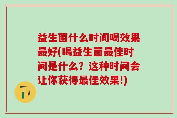 益生菌什么时间喝效果好(喝益生菌佳时间是什么？这种时间会让你获得佳效果!)