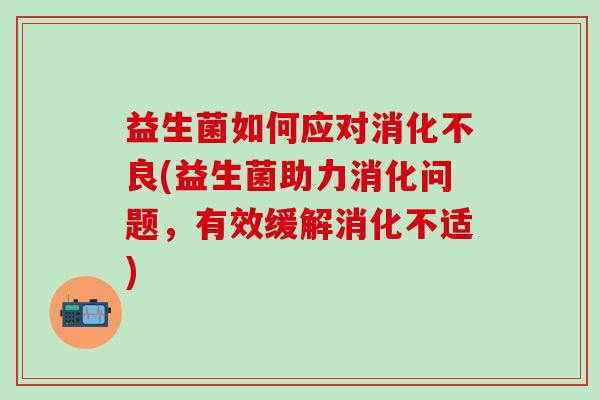 益生菌如何应对(益生菌助力消化问题，有效缓解消化不适)