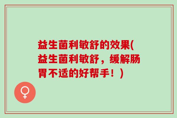 益生菌利敏舒的效果(益生菌利敏舒,缓解肠胃不适的好帮手!) 益生菌利敏舒的效果(益生菌利敏舒,缓解肠胃不适的好帮手!)