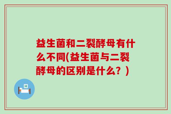 益生菌和二裂酵母有什么不同(益生菌与二裂酵母的区别是什么？)