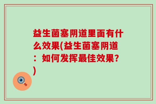 益生菌塞里面有什么效果(益生菌塞:如何发挥佳效果?) 益生菌塞里面有什么效果(益生菌塞:如何发挥佳效果?)