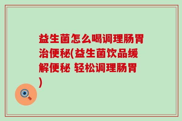 益生菌怎么喝调理肠胃(益生菌饮品缓解 轻松调理肠胃)