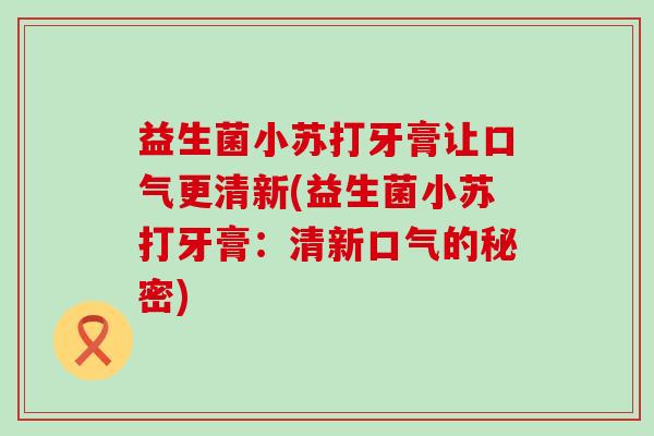 益生菌小苏打牙膏让口气更清新(益生菌小苏打牙膏：清新口气的秘密)