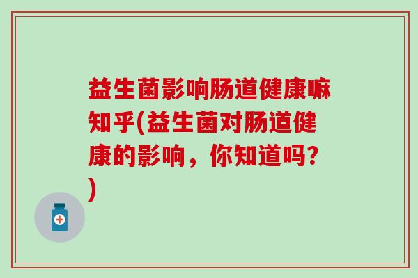 益生菌影响肠道健康嘛知乎(益生菌对肠道健康的影响，你知道吗？)