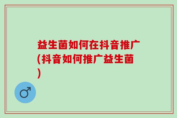 益生菌如何在抖音推广(抖音如何推广益生菌)