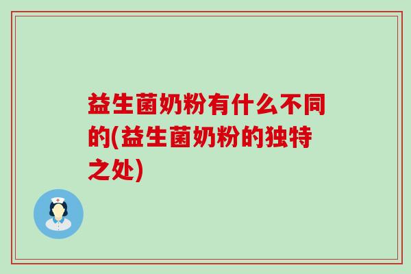 益生菌奶粉有什么不同的(益生菌奶粉的独特之处)