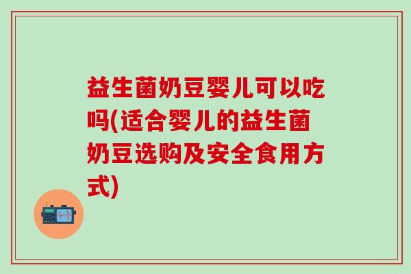 益生菌奶豆婴儿可以吃吗(适合婴儿的益生菌奶豆选购及安全食用方式)