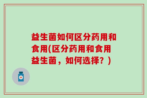 益生菌如何区分药用和食用(区分药用和食用益生菌，如何选择？)