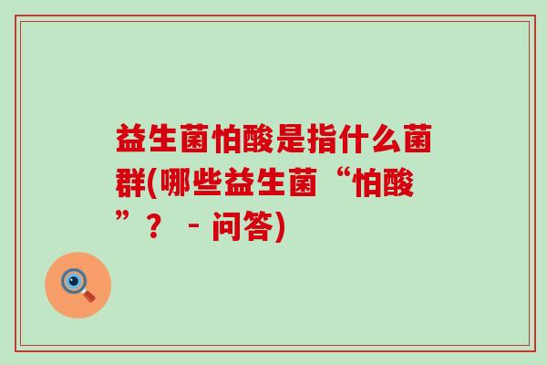 益生菌怕酸是指什么菌群(哪些益生菌“怕酸”？ - 问答)