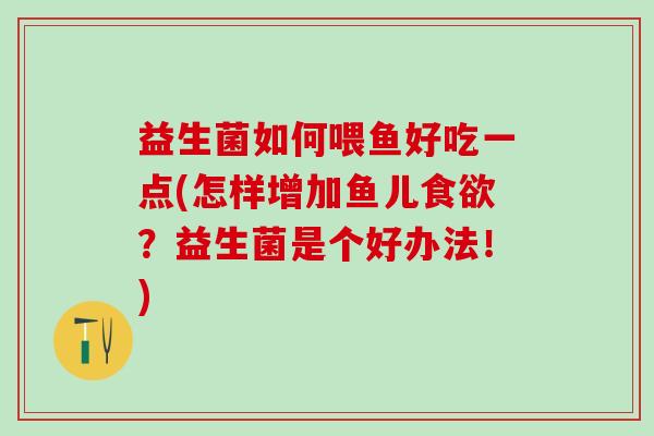 益生菌如何喂鱼好吃一点(怎样增加鱼儿？益生菌是个好办法！)