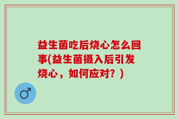 益生菌吃后烧心怎么回事(益生菌摄入后引发烧心，如何应对？)