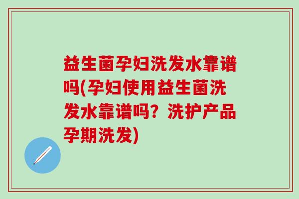 益生菌孕妇洗发水靠谱吗(孕妇使用益生菌洗发水靠谱吗？洗护产品孕期洗发)
