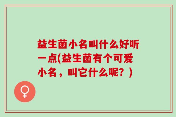 益生菌小名叫什么好听一点(益生菌有个可爱小名，叫它什么呢？)